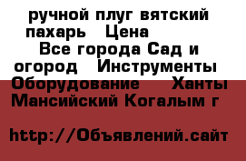 ручной плуг вятский пахарь › Цена ­ 2 000 - Все города Сад и огород » Инструменты. Оборудование   . Ханты-Мансийский,Когалым г.